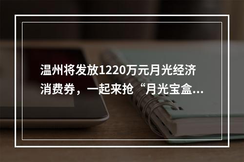 温州将发放1220万元月光经济消费券，一起来抢“月光宝盒”