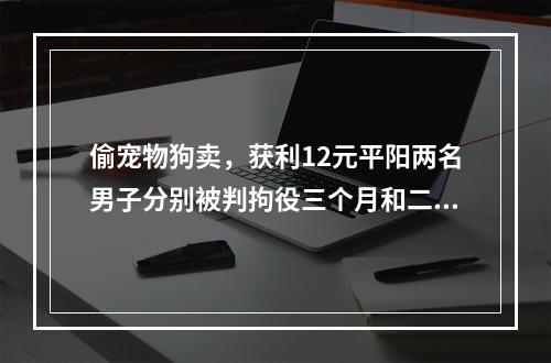 偷宠物狗卖，获利12元平阳两名男子分别被判拘役三个月和二个月并罚金1000元