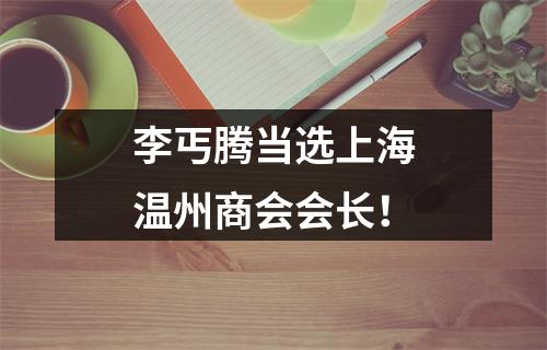 李丐腾当选上海温州商会会长！