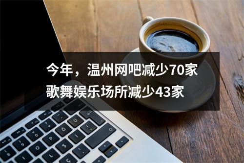 今年，温州网吧减少70家歌舞娱乐场所减少43家