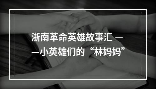 浙南革命英雄故事汇 ——小英雄们的“林妈妈”