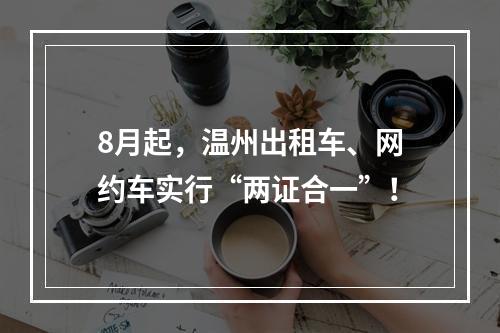 8月起，温州出租车、网约车实行“两证合一”！