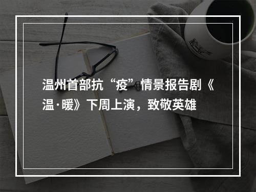 温州首部抗“疫”情景报告剧《温·暖》下周上演，致敬英雄