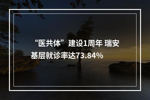 “医共体”建设1周年 瑞安基层就诊率达73.84%