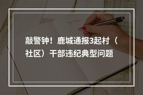 敲警钟！鹿城通报3起村（社区）干部违纪典型问题