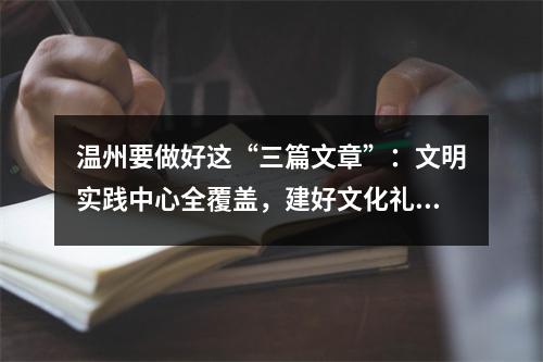 温州要做好这“三篇文章”：文明实践中心全覆盖，建好文化礼堂484家，讲好 ...