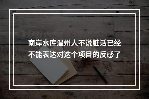 南岸水库温州人不说脏话已经不能表达对这个项目的反感了