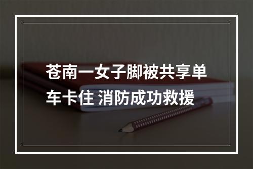 苍南一女子脚被共享单车卡住 消防成功救援