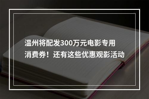 温州将配发300万元电影专用消费券！还有这些优惠观影活动