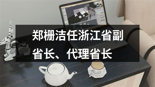 郑栅洁任浙江省副省长、代理省长
