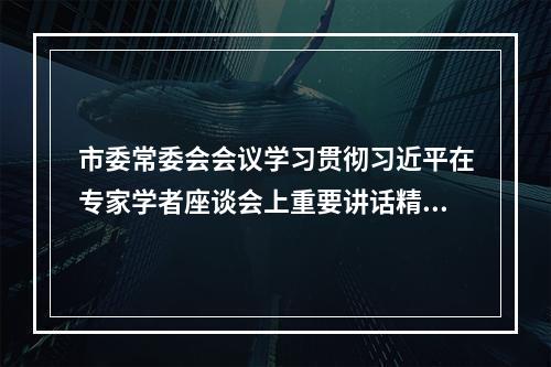 市委常委会会议学习贯彻习近平在专家学者座谈会上重要讲话精神