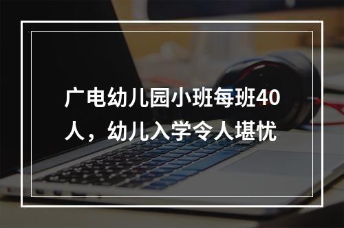 广电幼儿园小班每班40人，幼儿入学令人堪忧