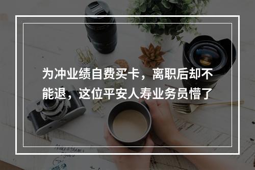 为冲业绩自费买卡，离职后却不能退，这位平安人寿业务员懵了