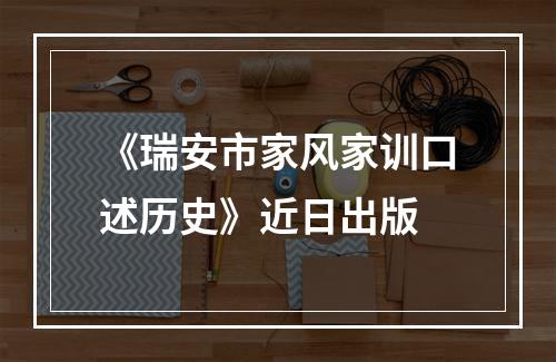 《瑞安市家风家训口述历史》近日出版