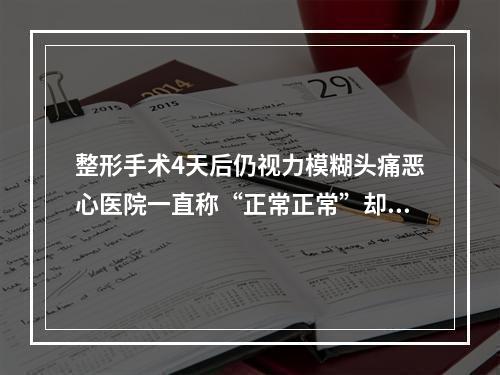 整形手术4天后仍视力模糊头痛恶心医院一直称“正常正常”却不道明原因