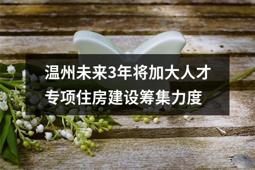 温州未来3年将加大人才专项住房建设筹集力度