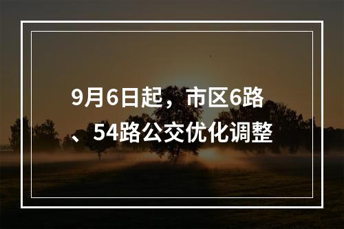 9月6日起，市区6路、54路公交优化调整