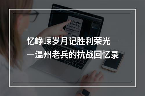 忆峥嵘岁月记胜利荣光――温州老兵的抗战回忆录