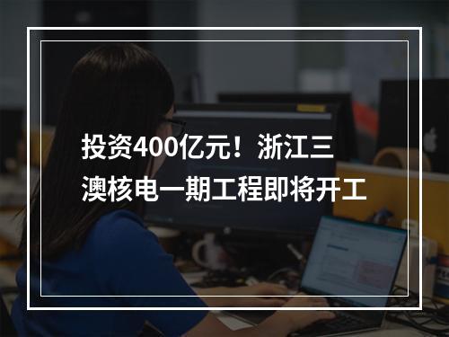 投资400亿元！浙江三澳核电一期工程即将开工
