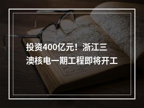 投资400亿元！浙江三澳核电一期工程即将开工