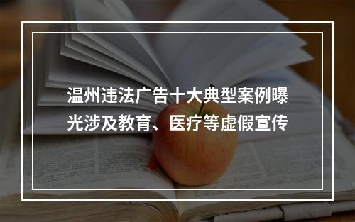 温州违法广告十大典型案例曝光涉及教育、医疗等虚假宣传