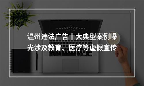 温州违法广告十大典型案例曝光涉及教育、医疗等虚假宣传