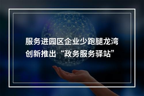 服务进园区企业少跑腿龙湾创新推出“政务服务驿站”