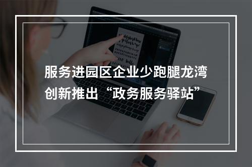 服务进园区企业少跑腿龙湾创新推出“政务服务驿站”