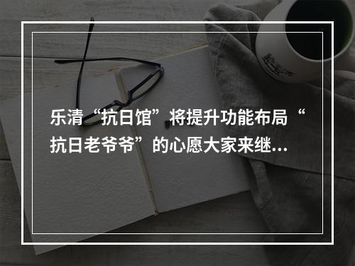 乐清“抗日馆”将提升功能布局“抗日老爷爷”的心愿大家来继承