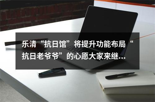 乐清“抗日馆”将提升功能布局“抗日老爷爷”的心愿大家来继承