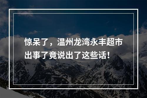 惊呆了，温州龙湾永丰超市出事了竟说出了这些话！