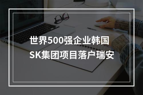 世界500强企业韩国SK集团项目落户瑞安