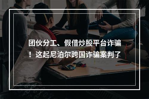 团伙分工、假借炒股平台诈骗！这起尼泊尔跨国诈骗案判了