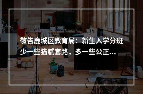 敬告鹿城区教育局：新生入学分班少一些猫腻套路，多一些公正公平