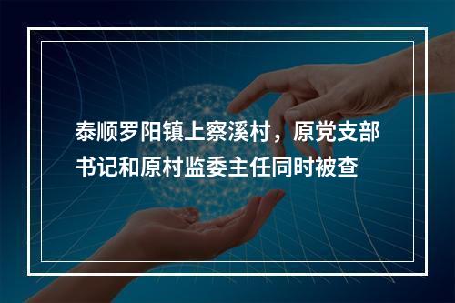 泰顺罗阳镇上察溪村，原党支部书记和原村监委主任同时被查