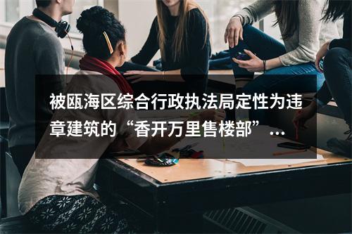 被瓯海区综合行政执法局定性为违章建筑的“香开万里售楼部”，4个月过去了，为何不...