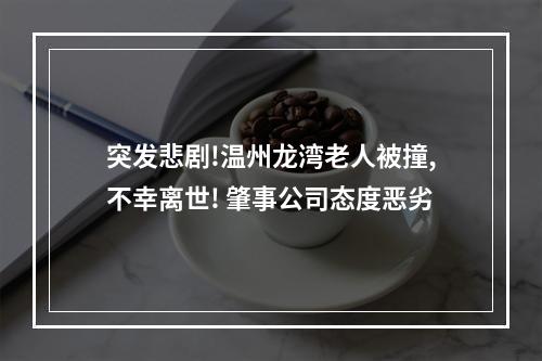 突发悲剧!温州龙湾老人被撞,不幸离世! 肇事公司态度恶劣