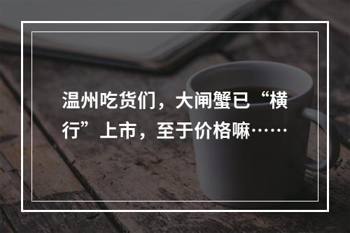 温州吃货们，大闸蟹已“横行”上市，至于价格嘛……