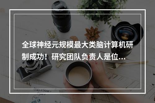 全球神经元规模最大类脑计算机研制成功！研究团队负责人是位温州人