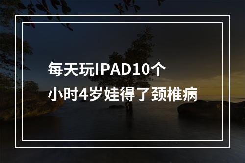每天玩IPAD10个小时4岁娃得了颈椎病