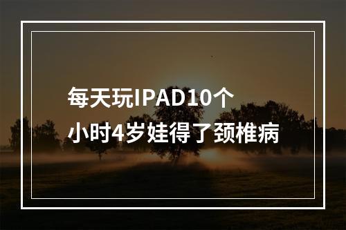 每天玩IPAD10个小时4岁娃得了颈椎病