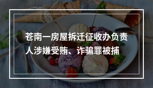 苍南一房屋拆迁征收办负责人涉嫌受贿、诈骗罪被捕