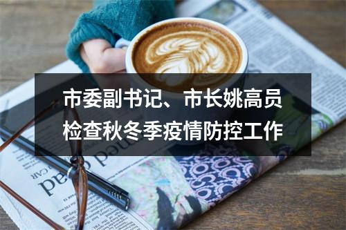 市委副书记、市长姚高员检查秋冬季疫情防控工作