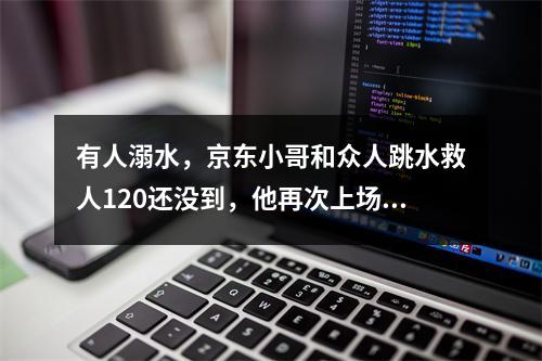 有人溺水，京东小哥和众人跳水救人120还没到，他再次上场作心肺复苏