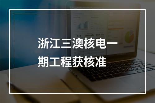 浙江三澳核电一期工程获核准