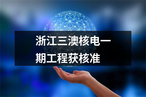 浙江三澳核电一期工程获核准