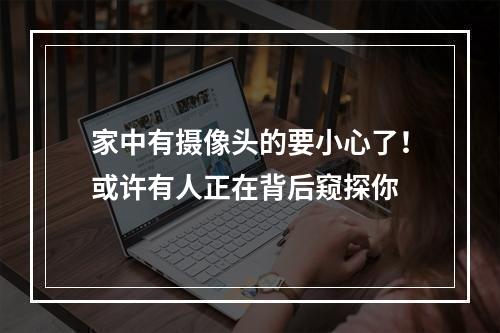 家中有摄像头的要小心了！或许有人正在背后窥探你