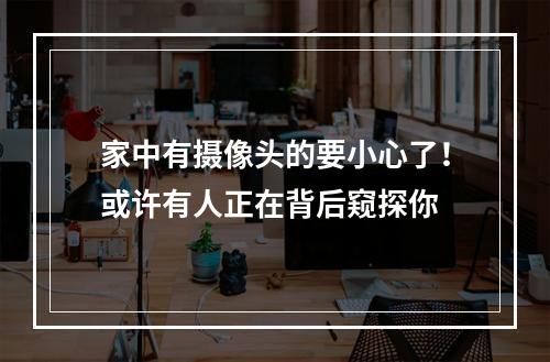 家中有摄像头的要小心了！或许有人正在背后窥探你