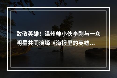 致敬英雄！温州帅小伙李刚与一众明星共同演绎《海报里的英雄》