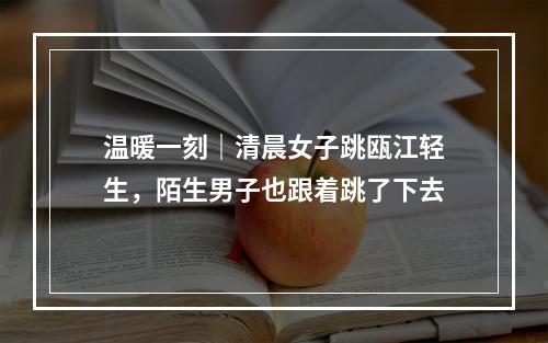 温暖一刻｜清晨女子跳瓯江轻生，陌生男子也跟着跳了下去